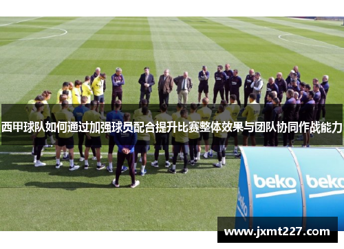 西甲球队如何通过加强球员配合提升比赛整体效果与团队协同作战能力