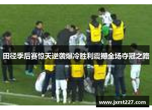 田径季后赛惊天逆袭爆冷胜利震撼全场夺冠之路