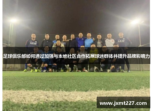 足球俱乐部如何通过加强与本地社区合作拓展球迷群体并提升品牌影响力