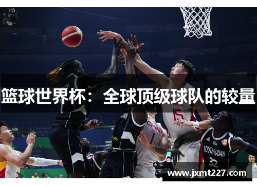 篮球世界杯：全球顶级球队的较量