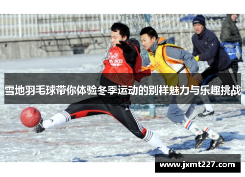 雪地羽毛球带你体验冬季运动的别样魅力与乐趣挑战